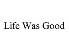 LIFE WAS GOOD