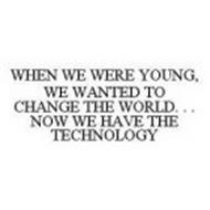 WHEN WE WERE YOUNG, WE WANTED TO CHANGE THE WORLD.  .  .  NOW WE HAVE THE TECHNOLOGY