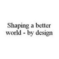 SHAPING A BETTER WORLD - BY DESIGN