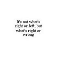 IT'S NOT WHAT'S RIGHT OR LEFT, BUT WHAT'S RIGHT OR WRONG