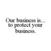 OUR BUSINESS IS...TO PROTECT YOUR BUSINESS.