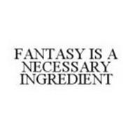 FANTASY IS A NECESSARY INGREDIENT