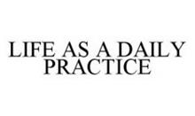 LIFE AS A DAILY PRACTICE
