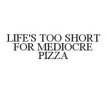 LIFE'S TOO SHORT FOR MEDIOCRE PIZZA