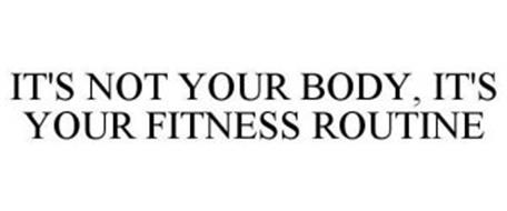 IT'S NOT YOUR BODY, IT'S YOUR FITNESS ROUTINE