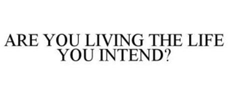 ARE YOU LIVING THE LIFE YOU INTEND?