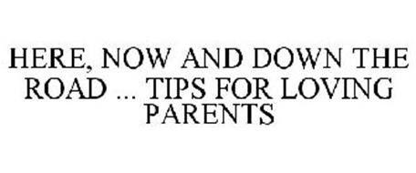 HERE, NOW AND DOWN THE ROAD ... TIPS FOR LOVING PARENTS