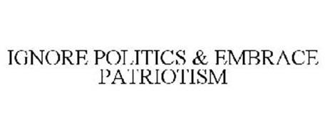 IGNORE POLITICS & EMBRACE PATRIOTISM