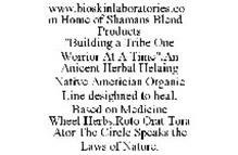 WWW.BIOSKINLABORATORIES.COM HOME OF SHAMANS BLEND PRODUCTS "BUILDING A TRIBE ONE WORRIOR AT A TIME".AN ANICENT HERBAL HELAING NATIVE AMERICIAN ORGANIC LINE DESIGHNED TO HEAL. BASED ON MEDICINE WHEEL HERBS.ROTO ORAT TORA ATOR THE CIRCLE SPEAKS THE LAWS OF NATURE.