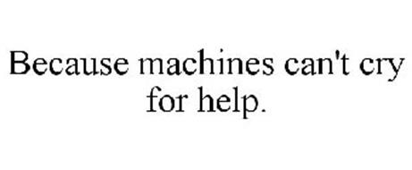 BECAUSE MACHINES CAN'T CRY FOR HELP.
