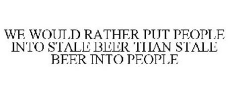 WE WOULD RATHER PUT PEOPLE INTO STALE BEER THAN STALE BEER INTO PEOPLE