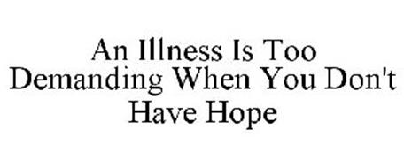 AN ILLNESS IS TOO DEMANDING WHEN YOU DON'T HAVE HOPE