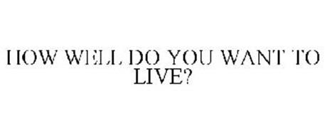 HOW WELL DO YOU WANT TO LIVE?