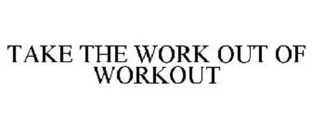 TAKE THE WORK OUT OF WORKOUT