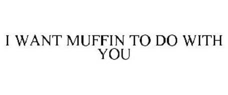 I WANT MUFFIN TO DO WITH YOU