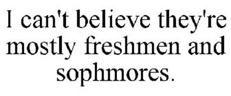 I CAN'T BELIEVE THEY'RE MOSTLY FRESHMEN AND SOPHMORES.