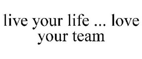 LIVE YOUR LIFE ... LOVE YOUR TEAM