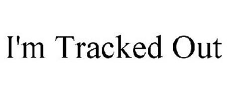 I'M TRACKED OUT