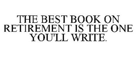 THE BEST BOOK ON RETIREMENT IS THE ONE YOU'LL WRITE.