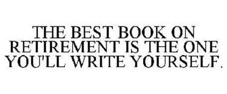 THE BEST BOOK ON RETIREMENT IS THE ONE YOU'LL WRITE YOURSELF.