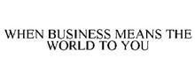 WHEN BUSINESS MEANS THE WORLD TO YOU