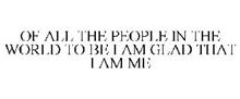 OF ALL THE PEOPLE IN THE WORLD TO BE I AM GLAD THAT I AM ME