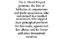 THE K STREET PROJECT PROMOTES THE HIRE OF LOBBYISTS AT CORPORATIONS AND TRADE ASSOCIATIONS WHO UNDERSTAND FREE-MARKET ECONOMICS, WHO SUPPORT THEIR PRINCIPLED POSITIONS FOR FREE TRADE, AGAINST TORT LAW ABUSE, AND FOR LOWER AND MORE TRANSPARENT TAXATION.
