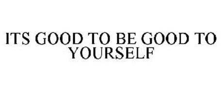 ITS GOOD TO BE GOOD TO YOURSELF