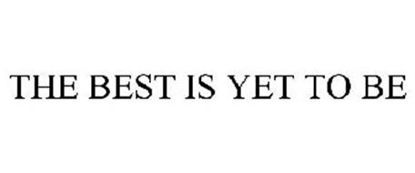 THE BEST IS YET TO BE