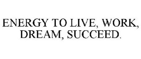 ENERGY TO LIVE, WORK, DREAM, SUCCEED.