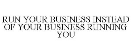 RUN YOUR BUSINESS INSTEAD OF YOUR BUSINESS RUNNING YOU