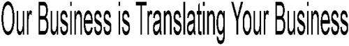 OUR BUSINESS IS TRANSLATING YOUR BUSINESS