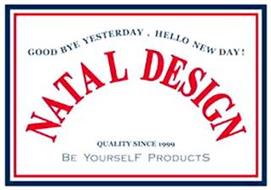 GOOD BYE YESTERDAY, HELLO NEW DAY! NATAL DESIGN QUALITY SINCE 1999 BE YOURSELF PRODUCTS