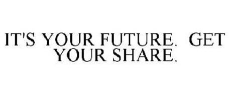 IT'S YOUR FUTURE. GET YOUR SHARE.