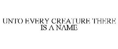 UNTO EVERY CREATURE THERE IS A NAME