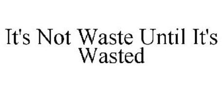 IT'S NOT WASTE UNTIL IT'S WASTED