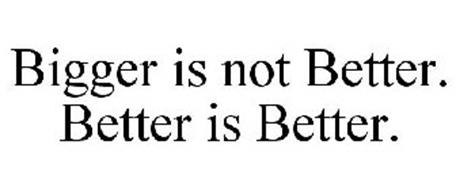 BIGGER IS NOT BETTER. BETTER IS BETTER.