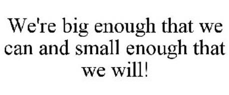 WE'RE BIG ENOUGH THAT WE CAN AND SMALL ENOUGH THAT WE WILL!