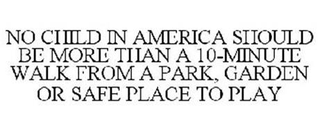 NO CHILD IN AMERICA SHOULD BE MORE THAN A 10-MINUTE WALK FROM A PARK, GARDEN OR SAFE PLACE TO PLAY