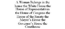A WOMAN BELONGS IN THE HOUSE THE WHITE HOUSE THE HOUSE OF REPRESENTATIVES THE HOUSE OF CONGRESS THE HOUSE OF THE SENATE THE MAYOR