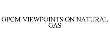 GPCM VIEWPOINTS ON NATURAL GAS