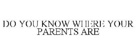 DO YOU KNOW WHERE YOUR PARENTS ARE