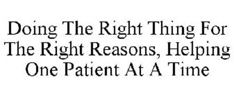 DOING THE RIGHT THING FOR THE RIGHT REASONS, HELPING ONE PATIENT AT A TIME