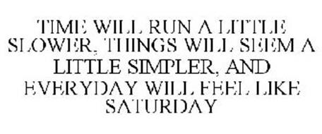TIME WILL RUN A LITTLE SLOWER, THINGS WILL SEEM A LITTLE SIMPLER, AND EVERYDAY WILL FEEL LIKE SATURDAY