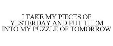 I TAKE MY PIECES OF YESTERDAY AND PUT THEM INTO MY PUZZLE OF TOMORROW