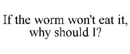IF THE WORM WON'T EAT IT, WHY SHOULD I?