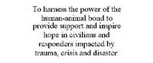 TO HARNESS THE POWER OF THE HUMAN-ANIMAL BOND TO PROVIDE SUPPORT AND INSPIRE HOPE IN CIVILIANS AND RESPONDERS IMPACTED BY TRAUMA, CRISIS AND DISASTER.
