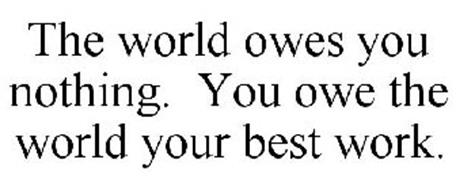 THE WORLD OWES YOU NOTHING. YOU OWE THE WORLD YOUR BEST WORK.