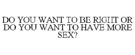 DO YOU WANT TO BE RIGHT OR DO YOU WANT TO HAVE MORE SEX?