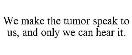 WE MAKE THE TUMOR SPEAK TO US, AND ONLY WE CAN HEAR IT.